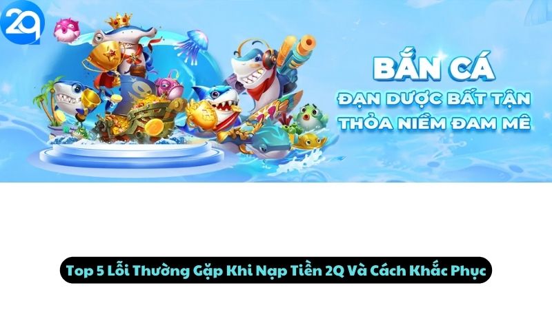 Top 5 Lỗi Thường Gặp Khi Nạp Tiền 2Q Và Cách Khắc Phục