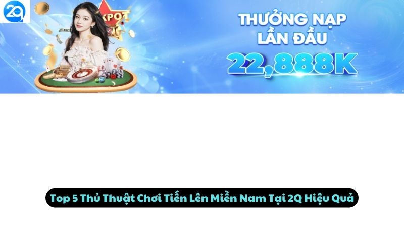 Top 5 Thủ Thuật Chơi Tiến Lên Miền Nam Tại 2Q Hiệu Quả