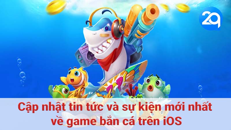 Cập nhật tin tức và sự kiện mới nhất về game bắn cá trên iOS